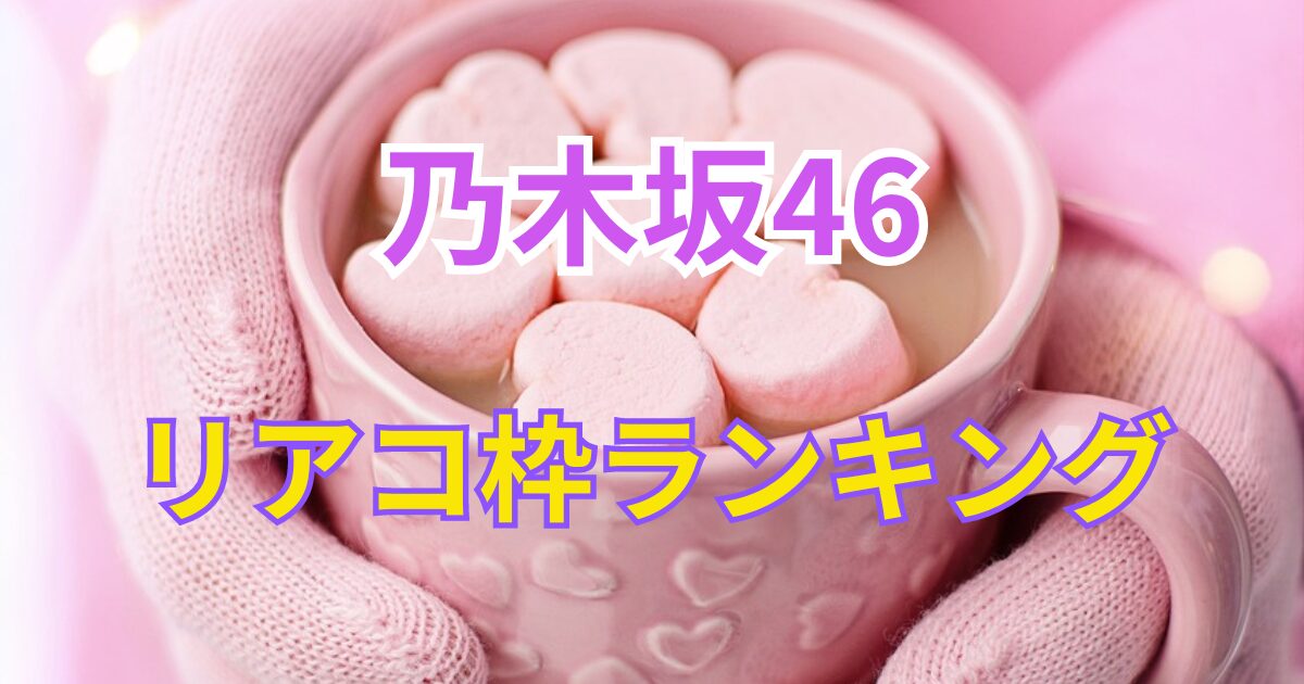 乃木坂46でリアコの多いメンバーは？リアコ枠ランキング